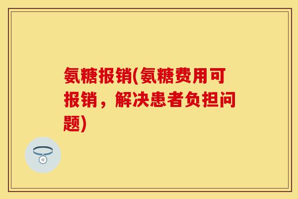 氨糖报销(氨糖费用可报销，解决患者负担问题)
