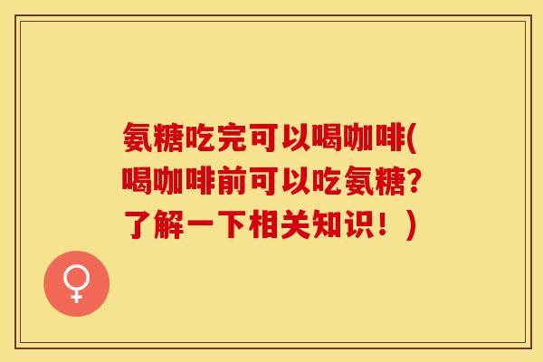 氨糖吃完可以喝咖啡(喝咖啡前可以吃氨糖？了解一下相关知识！)