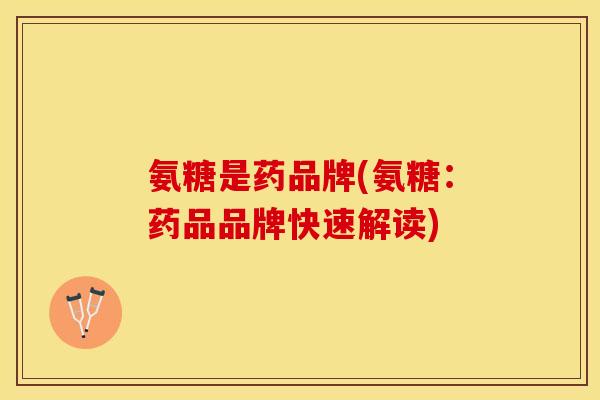 氨糖是药品牌(氨糖：药品品牌快速解读)