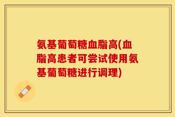 氨基葡萄糖血脂高(血脂高患者可尝试使用氨基葡萄糖进行调理)