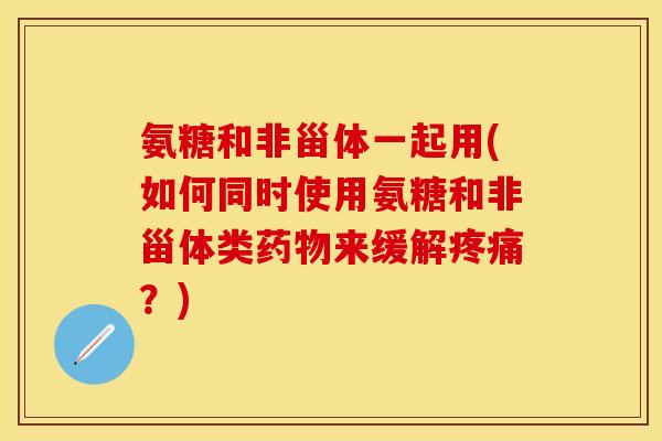 氨糖和非甾体一起用(如何同时使用氨糖和非甾体类药物来缓解疼痛？)