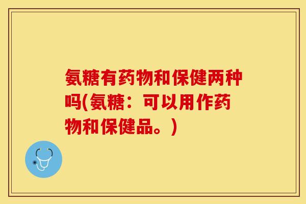 氨糖有药物和保健两种吗(氨糖：可以用作药物和保健品。)