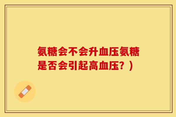 氨糖会不会升血压氨糖是否会引起高血压？)