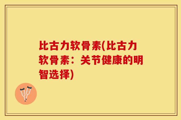 比古力软骨素(比古力软骨素:关节健康的明智选择) 比古力软骨素(比古力软骨素:关节健康的明智选择)