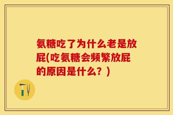 氨糖吃了为什么老是放屁(吃氨糖会频繁放屁的原因是什么？)