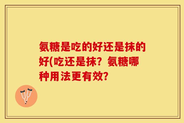 氨糖是吃的好还是抹的好(吃还是抹？氨糖哪种用法更有效？