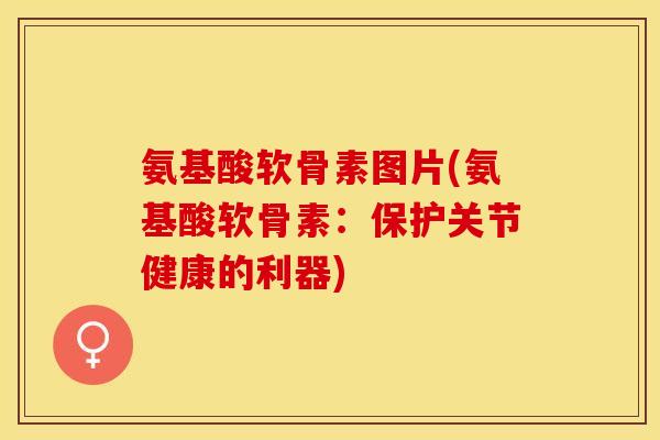 氨基酸软骨素图片(氨基酸软骨素：保护关节健康的利器)