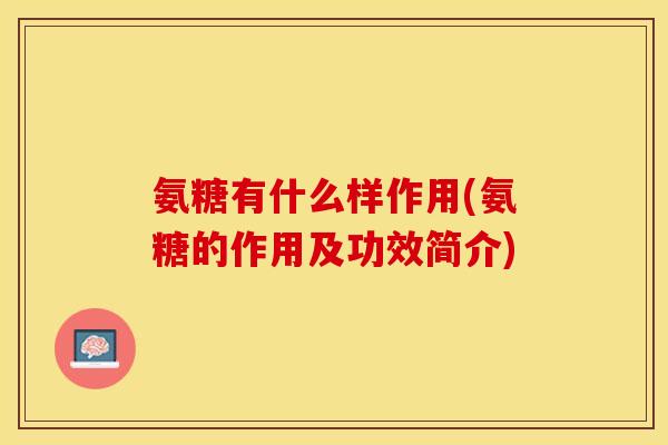 氨糖有什么样作用(氨糖的作用及功效简介)