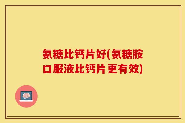 氨糖比钙片好(氨糖胺口服液比钙片更有效)
