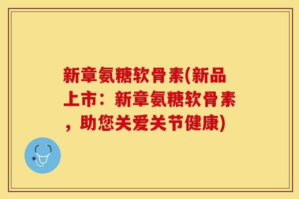 新章氨糖软骨素(新品上市：新章氨糖软骨素，助您关爱关节健康)