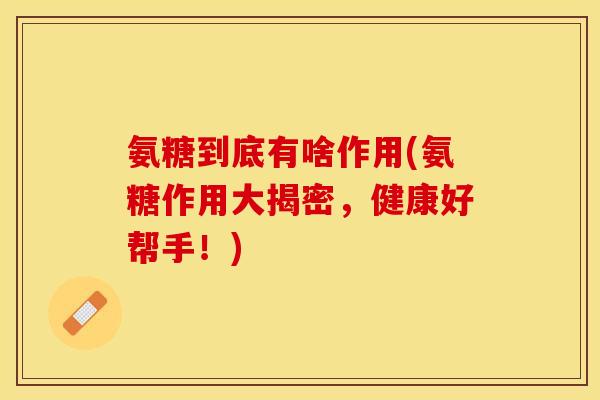 氨糖到底有啥作用(氨糖作用大揭密，健康好帮手！)