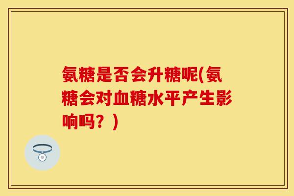 氨糖是否会升糖呢(氨糖会对血糖水平产生影响吗？)