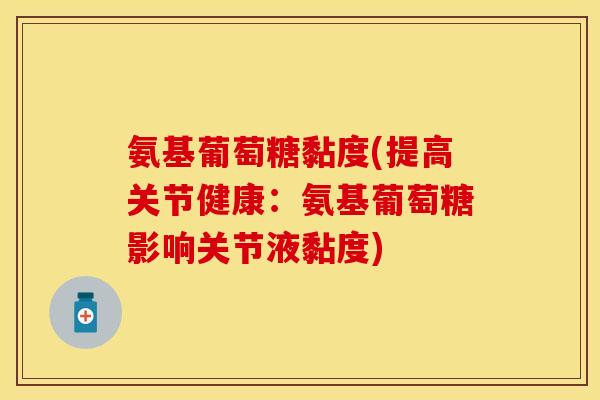 氨基葡萄糖黏度(提高关节健康：氨基葡萄糖影响关节液黏度)