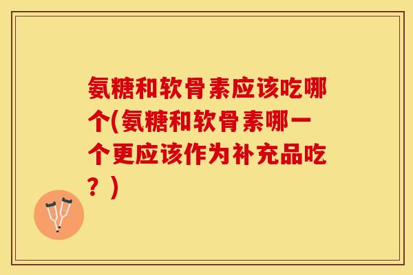 氨糖和软骨素应该吃哪个(氨糖和软骨素哪一个更应该作为补充品吃?) 氨糖和软骨素应该吃哪个(氨糖和软骨素哪一个更应该作为补充品吃?)