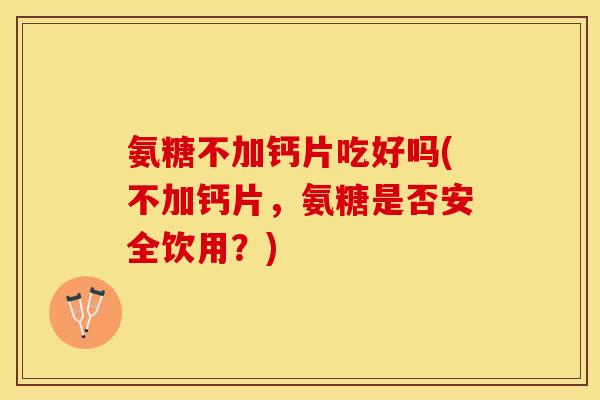 氨糖不加钙片吃好吗(不加钙片，氨糖是否安全饮用？)