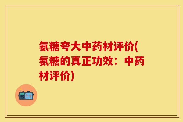 氨糖夸大中药材评价(氨糖的真正功效：中药材评价)