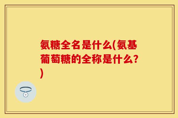 氨糖全名是什么(氨基葡萄糖的全称是什么?) 氨糖全名是什么(氨基葡萄糖的全称是什么?)