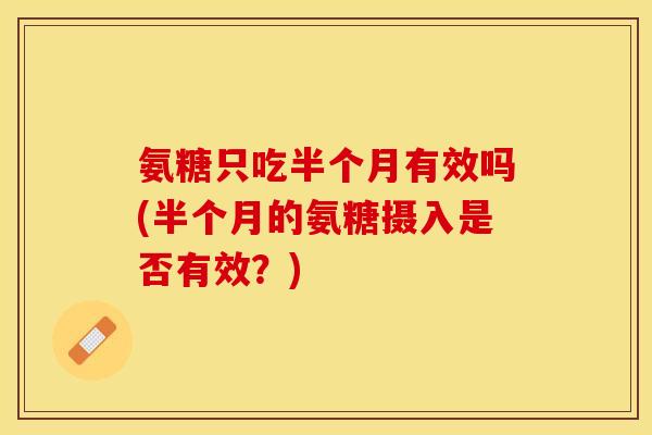 氨糖只吃半个月有效吗(半个月的氨糖摄入是否有效？)