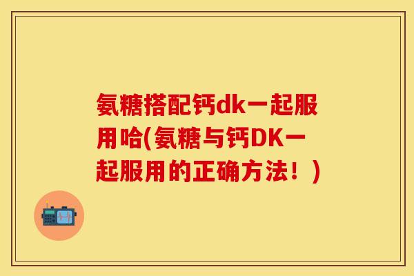 氨糖搭配钙dk一起服用哈(氨糖与钙DK一起服用的正确方法！)