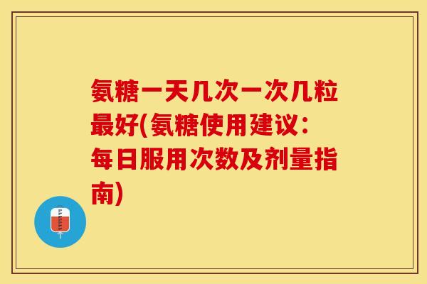 氨糖一天几次一次几粒好(氨糖使用建议:每日服用次数及剂量指南) 氨糖一天几次一次几粒好(氨糖使用建议:每日服用次数及剂量指南)