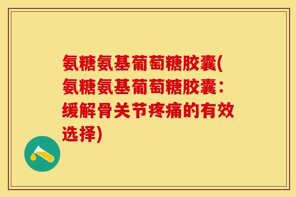 氨糖氨基葡萄糖胶囊(氨糖氨基葡萄糖胶囊：缓解骨关节疼痛的有效选择)