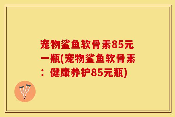 宠物鲨鱼软骨素85元一瓶(宠物鲨鱼软骨素：健康养护85元瓶)