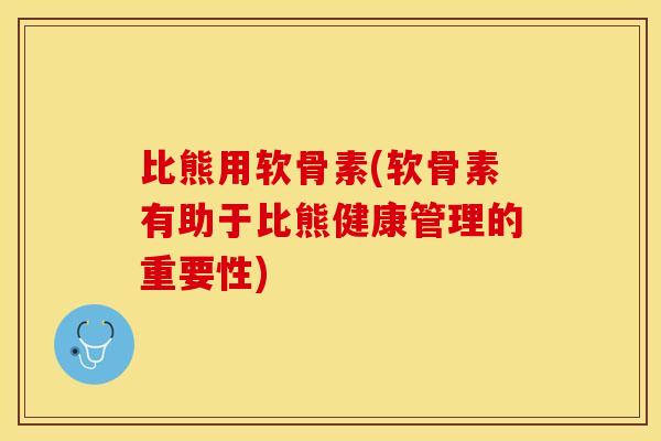 比熊用软骨素(软骨素有助于比熊健康管理的重要性)