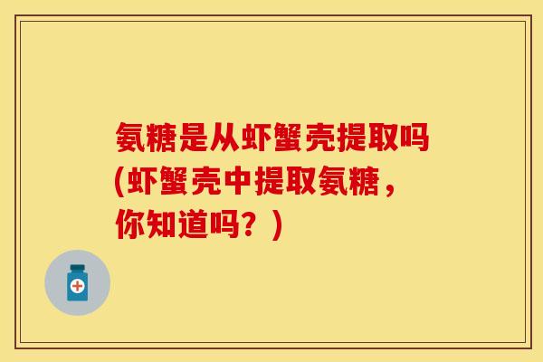 氨糖是从虾蟹壳提取吗(虾蟹壳中提取氨糖,你知道吗?) 氨糖是从虾蟹壳提取吗(虾蟹壳中提取氨糖,你知道吗?)