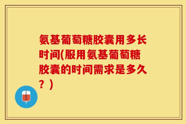 氨基葡萄糖胶囊用多长时间(服用氨基葡萄糖胶囊的时间需求是多久？)
