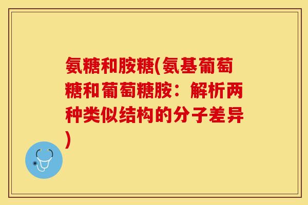 氨糖和胺糖(氨基葡萄糖和葡萄糖胺：解析两种类似结构的分子差异)