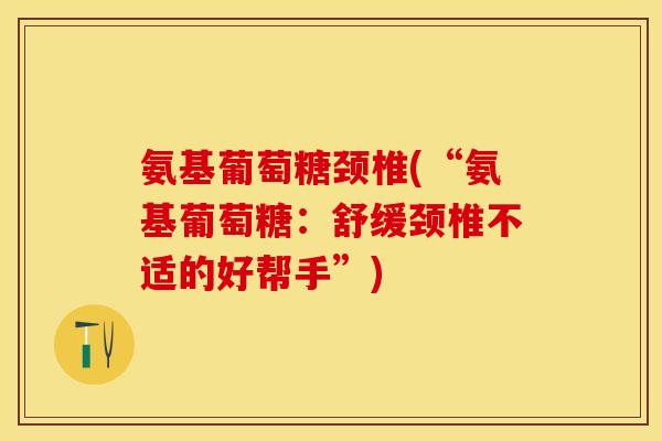 氨基葡萄糖颈椎(“氨基葡萄糖：舒缓颈椎不适的好帮手”)