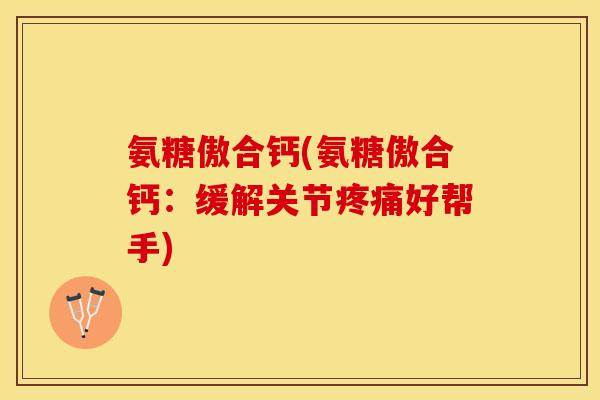 氨糖傲合钙(氨糖傲合钙：缓解关节疼痛好帮手)