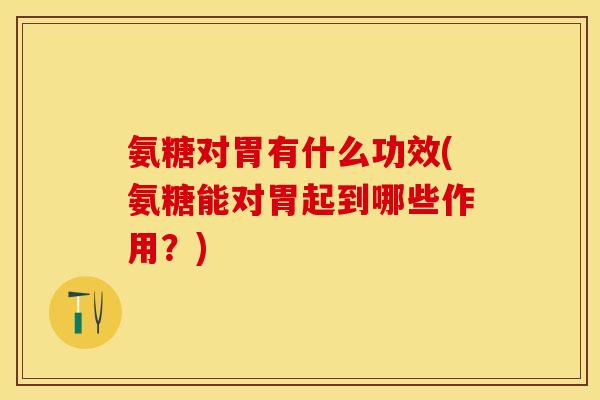 氨糖对胃有什么功效(氨糖能对胃起到哪些作用?) 氨糖对胃有什么功效(氨糖能对胃起到哪些作用?)
