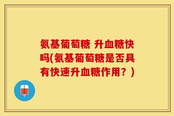 氨基葡萄糖 升血糖快吗(氨基葡萄糖是否具有快速升血糖作用？)