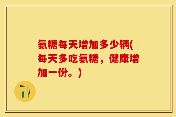 氨糖每天增加多少辆(每天多吃氨糖,健康增加一份。) 氨糖每天增加多少辆(每天多吃氨糖,健康增加一份。)