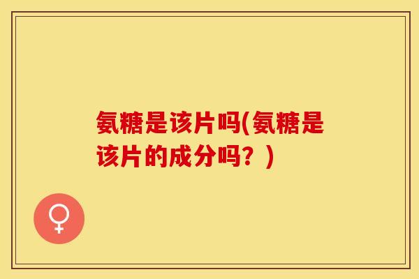 氨糖是该片吗(氨糖是该片的成分吗?) 氨糖是该片吗(氨糖是该片的成分吗?)