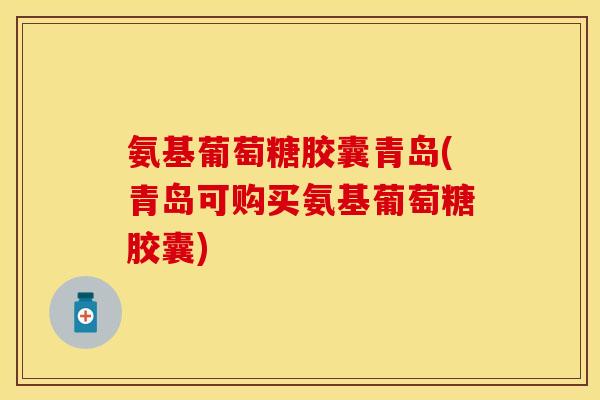 氨基葡萄糖胶囊青岛(青岛可购买氨基葡萄糖胶囊) 氨基葡萄糖胶囊青岛(青岛可购买氨基葡萄糖胶囊)