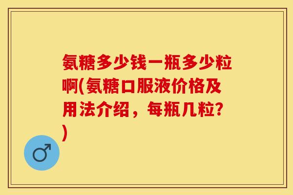 氨糖多少钱一瓶多少粒啊(氨糖口服液价格及用法介绍，每瓶几粒？)