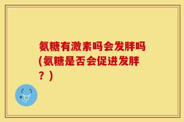 氨糖有激素吗会发胖吗(氨糖是否会促进发胖？)