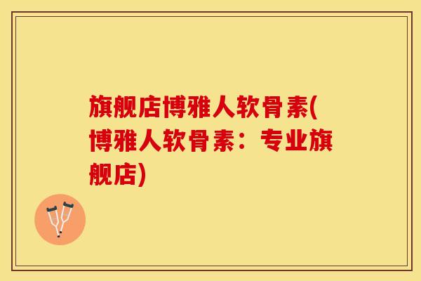 旗舰店博雅人软骨素(博雅人软骨素:专业旗舰店) 旗舰店博雅人软骨素(博雅人软骨素:专业旗舰店)