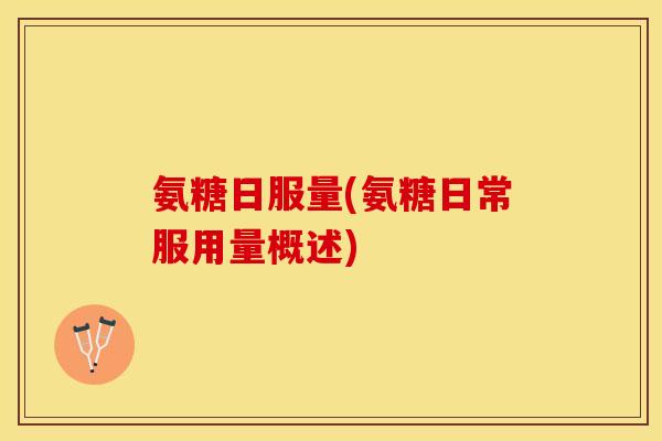 氨糖日服量(氨糖日常服用量概述)