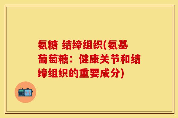 氨糖 结缔组织(氨基葡萄糖：健康关节和结缔组织的重要成分)