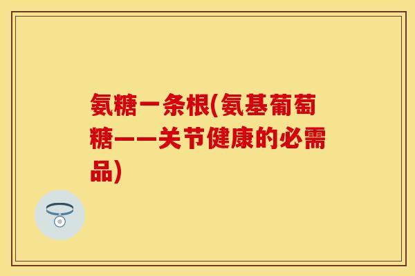 氨糖一条根(氨基葡萄糖——关节健康的必需品)