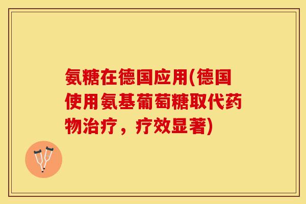 氨糖在德国应用(德国使用氨基葡萄糖取代,疗效显著) 氨糖在德国应用(德国使用氨基葡萄糖取代,疗效显著)