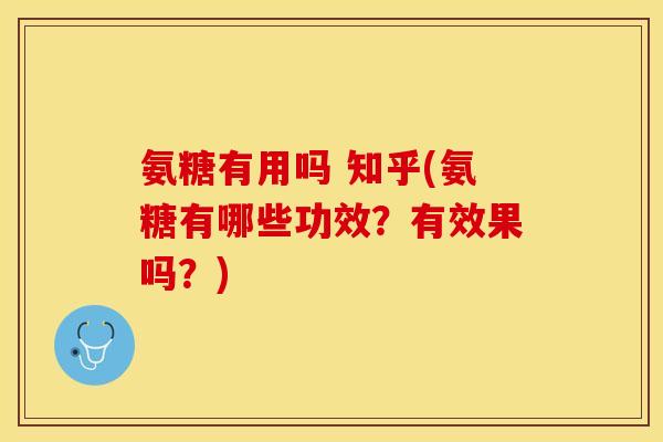 氨糖有用吗 知乎(氨糖有哪些功效？有效果吗？)