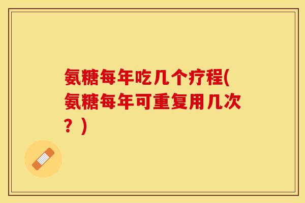 氨糖每年吃几个疗程(氨糖每年可重复用几次？)