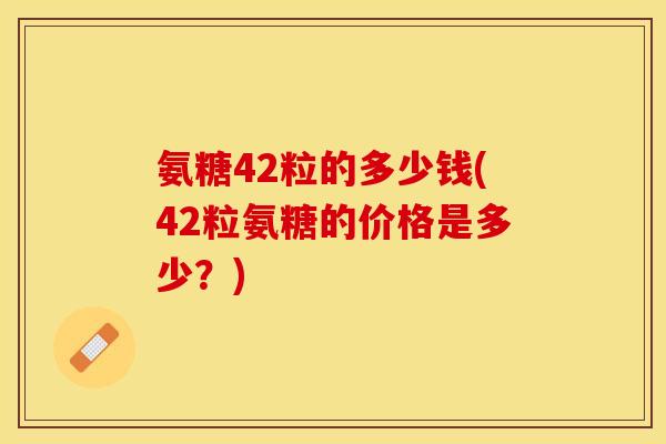 氨糖42粒的多少钱(42粒氨糖的价格是多少?) 氨糖42粒的多少钱(42粒氨糖的价格是多少?)