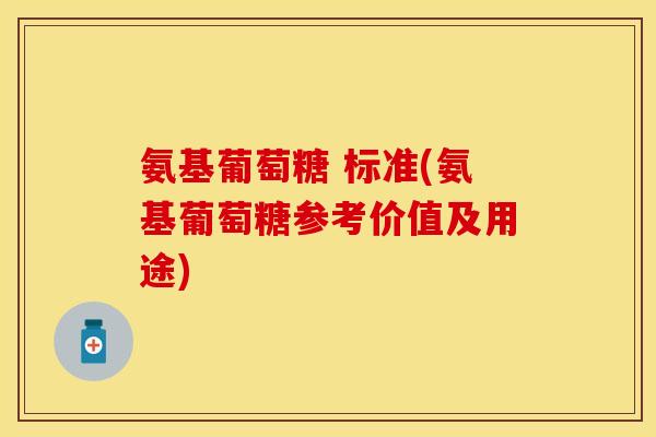 氨基葡萄糖 标准(氨基葡萄糖参考价值及用途)