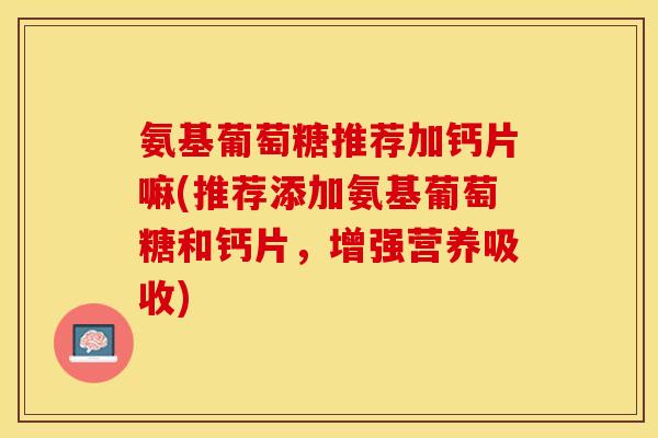 氨基葡萄糖推荐加钙片嘛(推荐添加氨基葡萄糖和钙片，增强营养吸收)