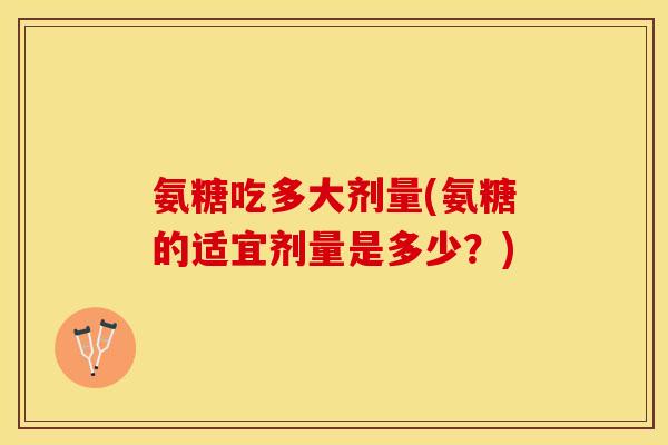 氨糖吃多大剂量(氨糖的适宜剂量是多少？)